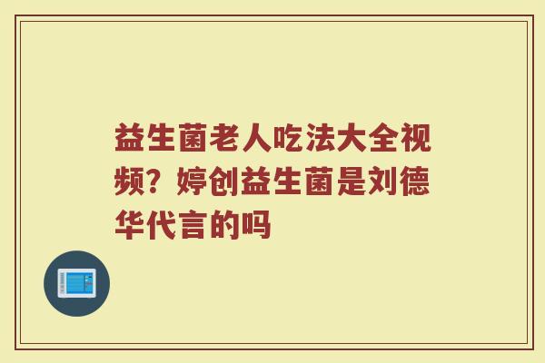 益生菌老人吃法大全视频？婷创益生菌是刘德华代言的吗