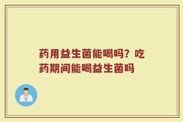 药用益生菌能喝吗？吃药期间能喝益生菌吗
