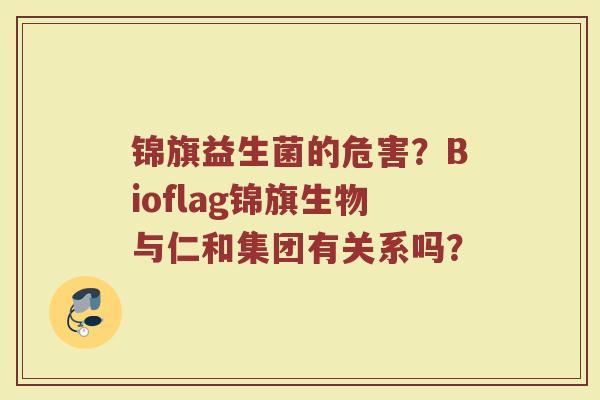 锦旗益生菌的危害？Bioflag锦旗生物与仁和集团有关系吗？