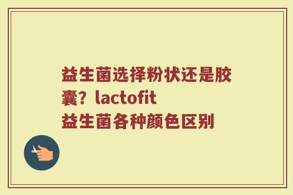 益生菌选择粉状还是胶囊？lactofit益生菌各种颜色区别