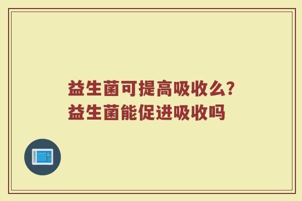 益生菌可提高吸收么?益生菌能促进吸收吗 益生菌可提高吸收么?益生菌能促进吸收吗