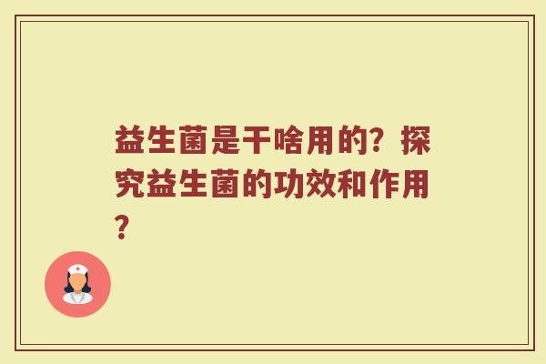 益生菌是干啥用的?探究益生菌的功效和作用? 益生菌是干啥用的?探究益生菌的功效和作用?
