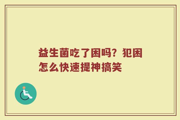 益生菌吃了困吗？犯困怎么快速提神搞笑