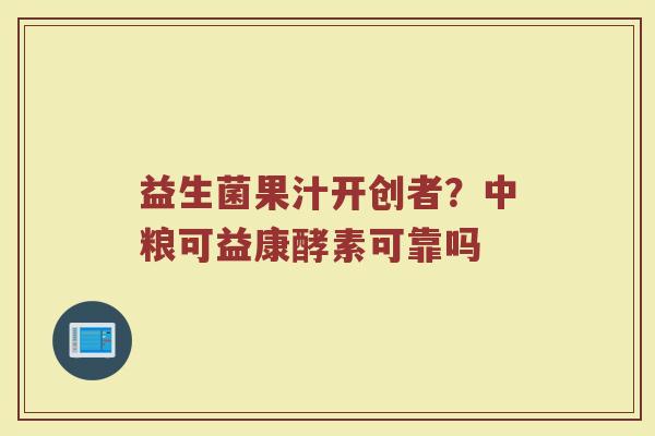 益生菌果汁开创者？中粮可益康酵素可靠吗