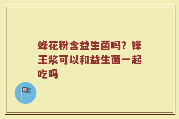 蜂花粉含益生菌吗？锋王浆可以和益生菌一起吃吗
