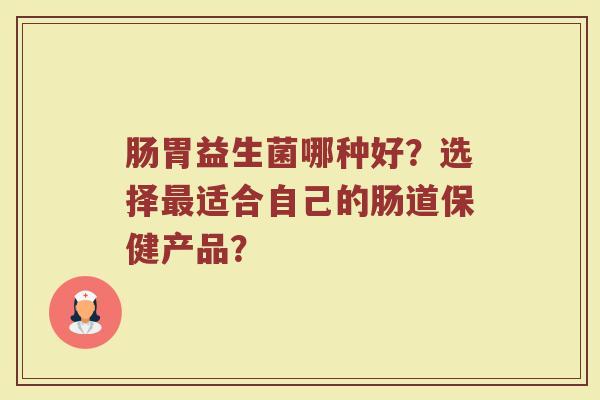 肠胃益生菌哪种好？选择最适合自己的肠道保健产品？