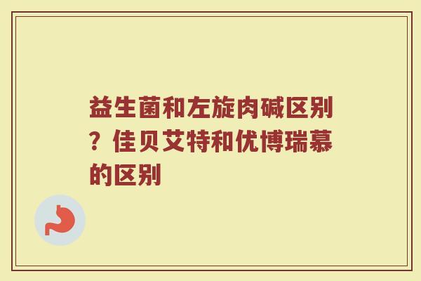 益生菌和左旋肉碱区别？佳贝艾特和优博瑞慕的区别
