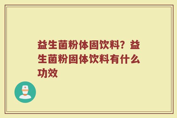 益生菌粉体固饮料?益生菌粉固体饮料有什么功效 益生菌粉体固饮料?益生菌粉固体饮料有什么功效