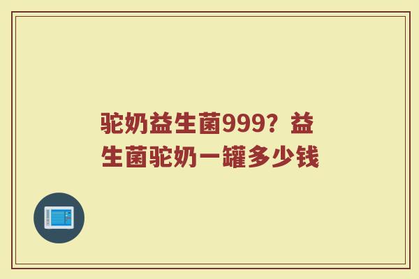 驼奶益生菌999？益生菌驼奶一罐多少钱