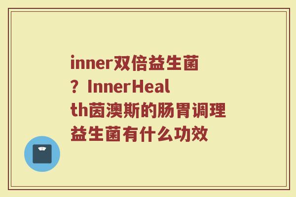 inner双倍益生菌？InnerHealth茵澳斯的肠胃调理益生菌有什么功效