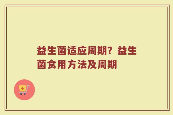 益生菌适应周期?益生菌食用方法及周期 益生菌适应周期?益生菌食用方法及周期