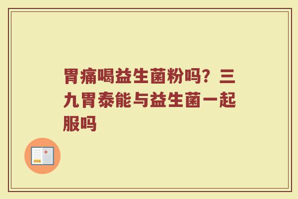 胃痛喝益生菌粉吗?三九胃泰能与益生菌一起服吗 胃痛喝益生菌粉吗?三九胃泰能与益生菌一起服吗