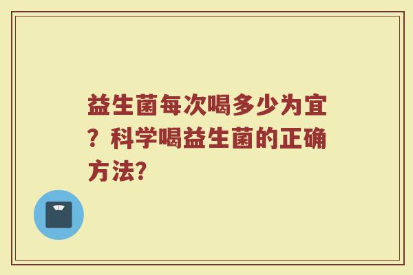 益生菌每次喝多少为宜？科学喝益生菌的正确方法？