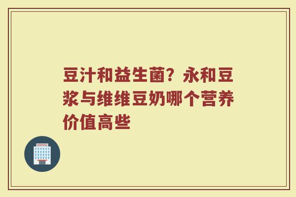 豆汁和益生菌?永和豆浆与维维豆奶哪个营养价值高些 豆汁和益生菌?永和豆浆与维维豆奶哪个营养价值高些