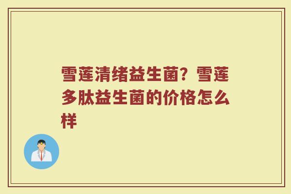 雪莲清绪益生菌？雪莲多肽益生菌的价格怎么样