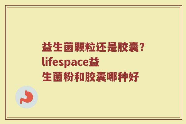 益生菌颗粒还是胶囊？lifespace益生菌粉和胶囊哪种好