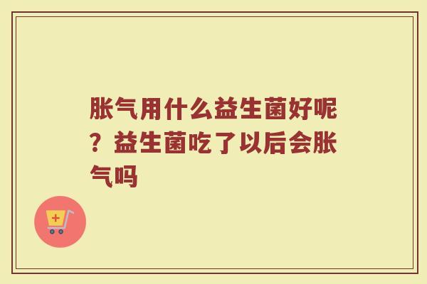 胀气用什么益生菌好呢？益生菌吃了以后会胀气吗