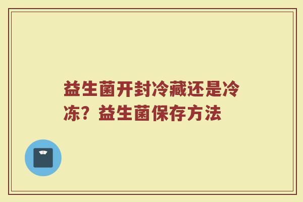 益生菌开封冷藏还是冷冻？益生菌保存方法