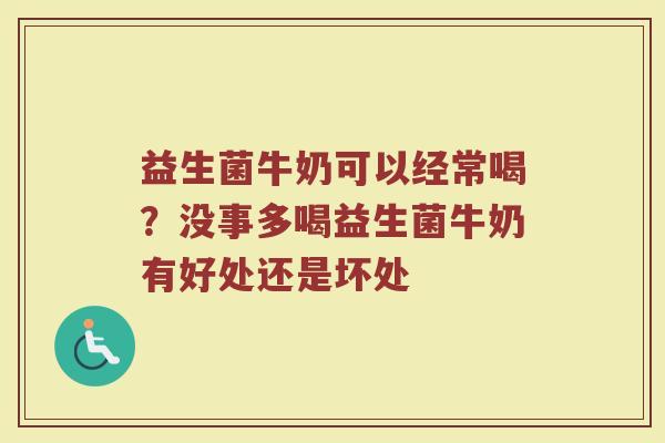 益生菌牛奶可以经常喝？没事多喝益生菌牛奶有好处还是坏处