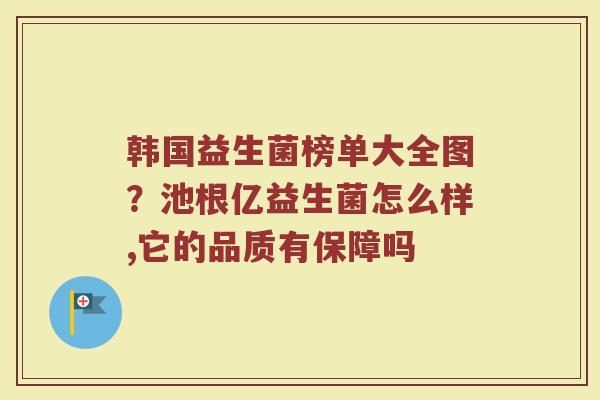 韩国益生菌榜单大全图?池根亿益生菌怎么样,它的品质有保障吗 韩国益生菌榜单大全图?池根亿益生菌怎么样,它的品质有保障吗
