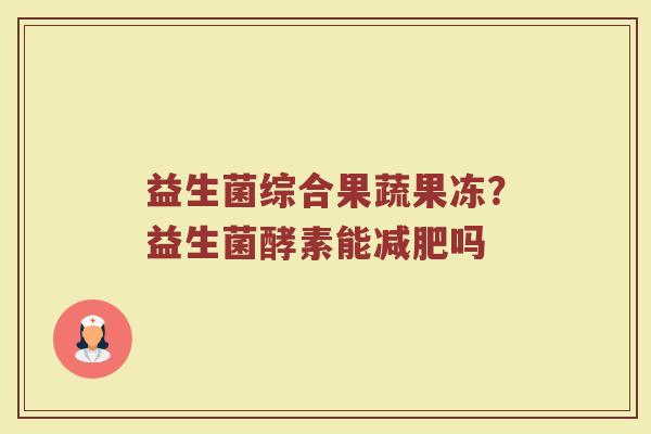 益生菌综合果蔬果冻？益生菌酵素能减肥吗