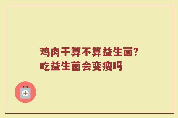 鸡肉干算不算益生菌?吃益生菌会变瘦吗 鸡肉干算不算益生菌?吃益生菌会变瘦吗