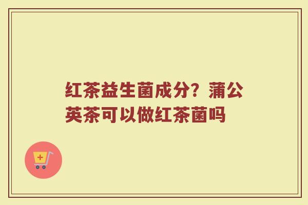 红茶益生菌成分?蒲公英茶可以做红茶菌吗 红茶益生菌成分?蒲公英茶可以做红茶菌吗