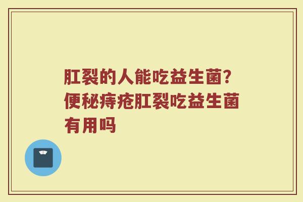 肛裂的人能吃益生菌？便秘痔疮肛裂吃益生菌有用吗
