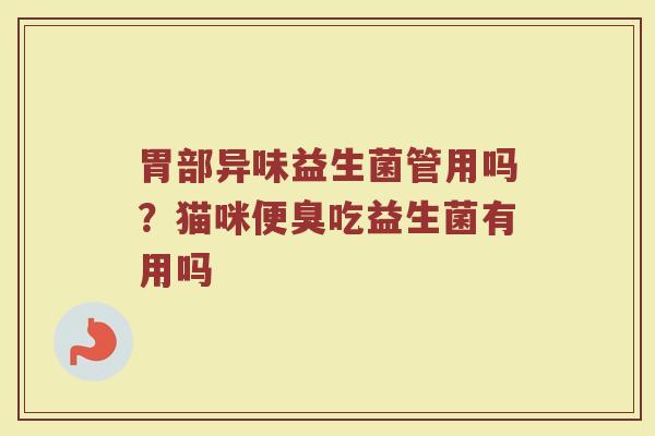 胃部异味益生菌管用吗?猫咪便臭吃益生菌有用吗 胃部异味益生菌管用吗?猫咪便臭吃益生菌有用吗