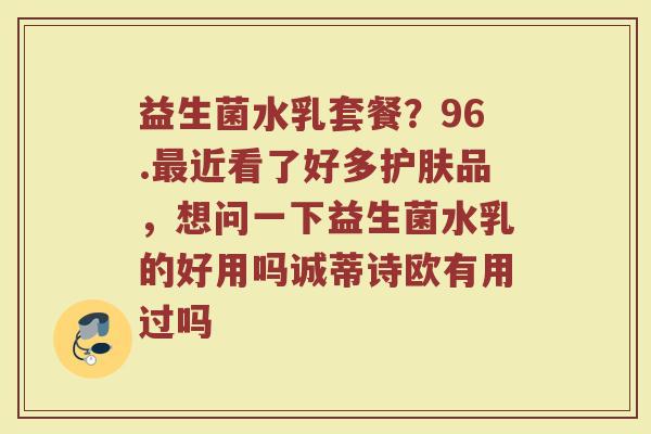 益生菌水乳套餐？96.近看了好多护肤品，想问一下益生菌水乳的好用吗诚蒂诗欧有用过吗