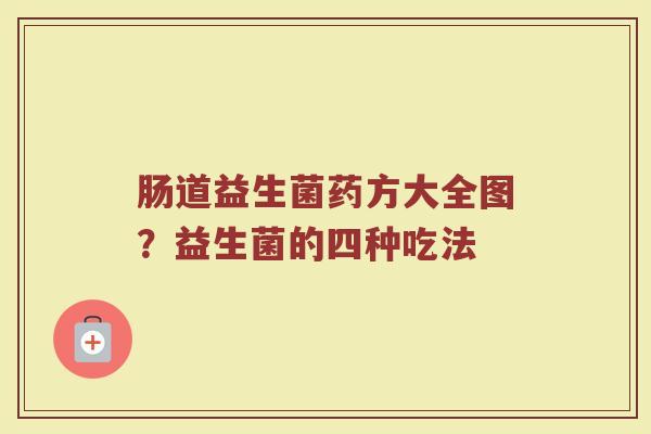 肠道益生菌药方大全图？益生菌的四种吃法