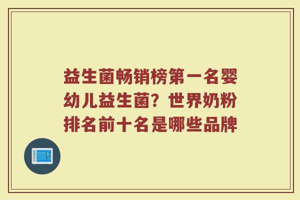 益生菌畅销榜第一名婴幼儿益生菌?世界奶粉排名前十名是哪些品牌 益生菌畅销榜第一名婴幼儿益生菌?世界奶粉排名前十名是哪些品牌