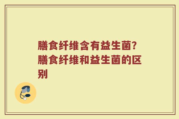 膳食纤维含有益生菌?膳食纤维和益生菌的区别 膳食纤维含有益生菌?膳食纤维和益生菌的区别