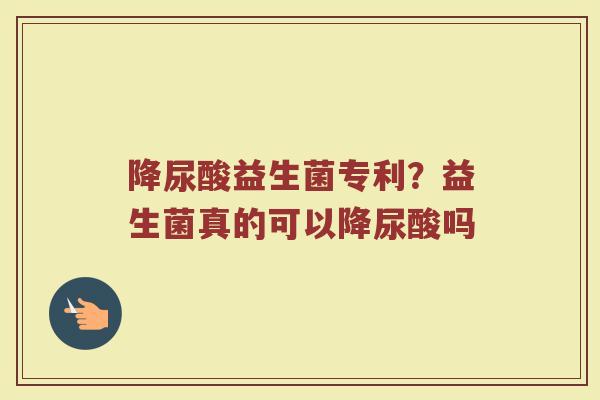 降尿酸益生菌专利？益生菌真的可以降尿酸吗