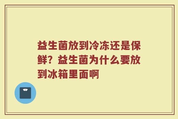 益生菌放到冷冻还是保鲜？益生菌为什么要放到冰箱里面啊
