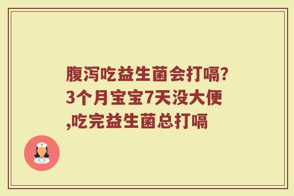 腹泻吃益生菌会打嗝？3个月宝宝7天没大便,吃完益生菌总打嗝