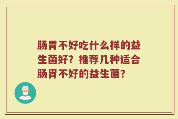 肠胃不好吃什么样的益生菌好？推荐几种适合肠胃不好的益生菌？