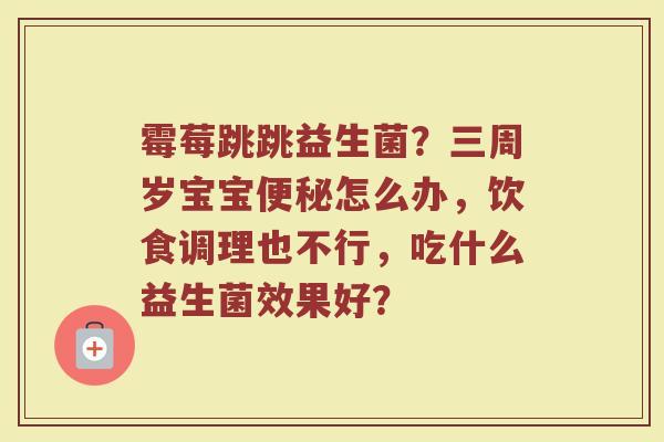 霉莓跳跳益生菌？三周岁宝宝便秘怎么办，饮食调理也不行，吃什么益生菌效果好？
