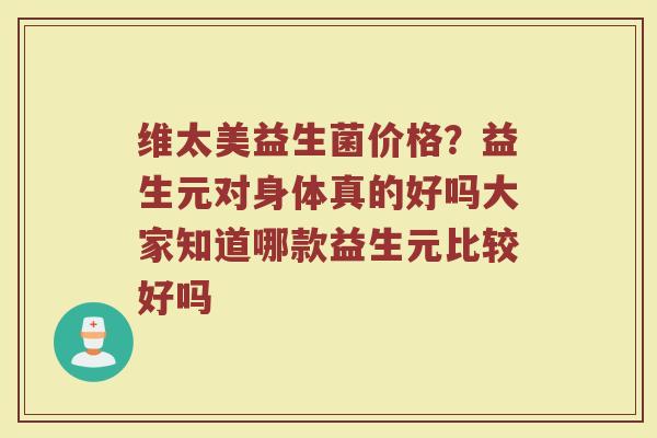 维太美益生菌价格？益生元对身体真的好吗大家知道哪款益生元比较好吗
