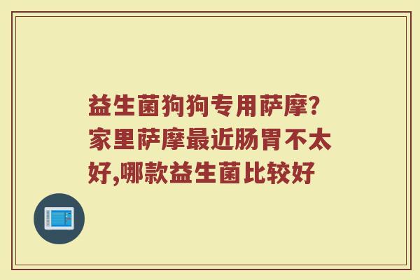 益生菌狗狗专用萨摩？家里萨摩最近肠胃不太好,哪款益生菌比较好