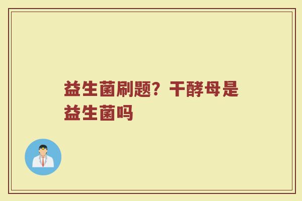 益生菌刷题？干酵母是益生菌吗