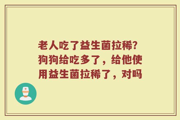 老人吃了益生菌拉稀？狗狗给吃多了，给他使用益生菌拉稀了，对吗