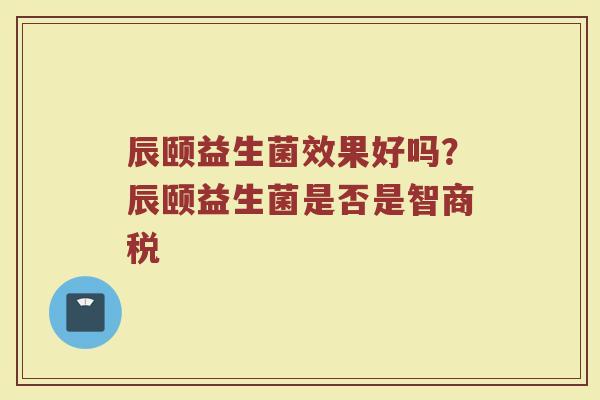 辰颐益生菌效果好吗？辰颐益生菌是否是智商税