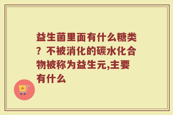 益生菌里面有什么糖类？不被消化的碳水化合物被称为益生元,主要有什么