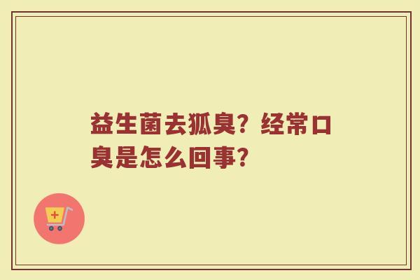 益生菌去狐臭？经常口臭是怎么回事？