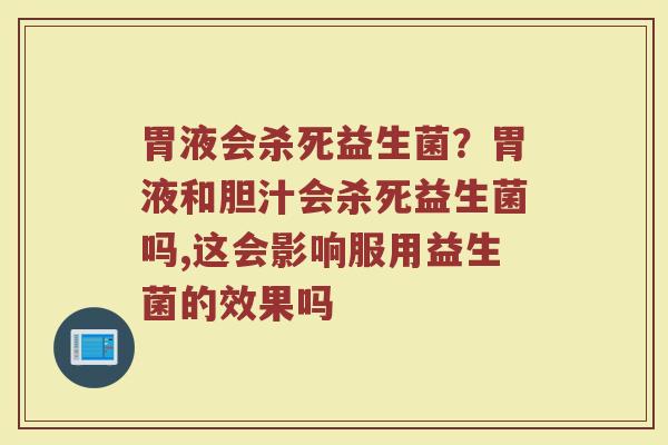 胃液会杀死益生菌?胃液和胆汁会杀死益生菌吗,这会影响服用益生菌的效果吗 胃液会杀死益生菌?胃液和胆汁会杀死益生菌吗,这会影响服用益生菌的效果吗