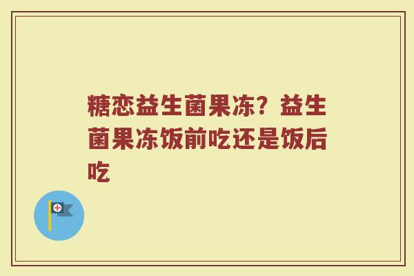 糖恋益生菌果冻？益生菌果冻饭前吃还是饭后吃