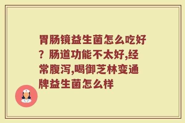 胃肠镜益生菌怎么吃好？肠道功能不太好,经常腹泻,喝御芝林变通牌益生菌怎么样