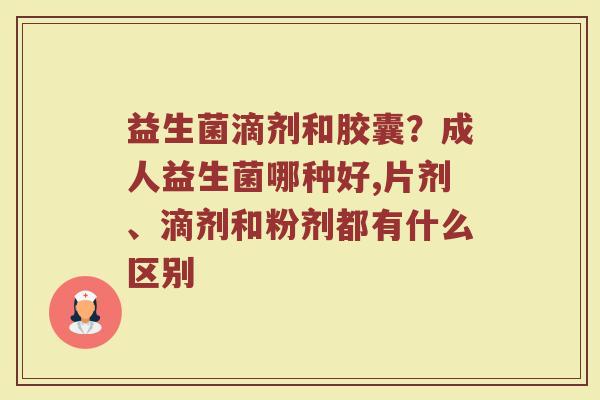 益生菌滴剂和胶囊?成人益生菌哪种好,片剂、滴剂和粉剂都有什么区别 益生菌滴剂和胶囊?成人益生菌哪种好,片剂、滴剂和粉剂都有什么区别