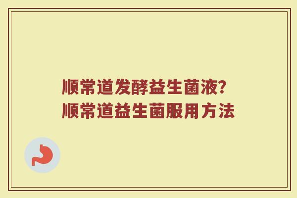 顺常道发酵益生菌液？顺常道益生菌服用方法
